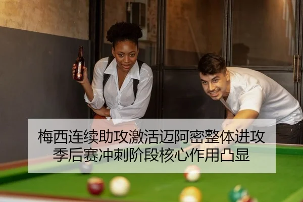 梅西连续助攻激活迈阿密整体进攻 季后赛冲刺阶段核心作用凸显